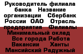 Руководитель филиала банка › Название организации ­ Сбербанк России, ОАО › Отрасль предприятия ­ Филиалы › Минимальный оклад ­ 1 - Все города Работа » Вакансии   . Ханты-Мансийский,Радужный г.